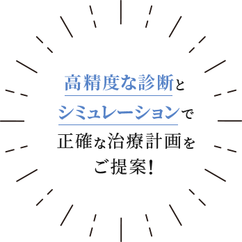 高精度な診断とシミュレーションで正確な治療計画をご提案！